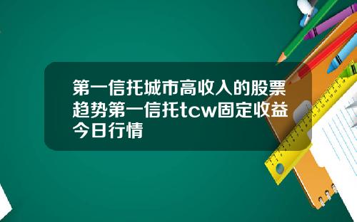第一信托城市高收入的股票趋势第一信托tcw固定收益今日行情