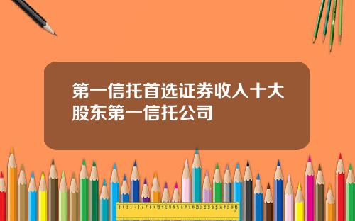 第一信托首选证券收入十大股东第一信托公司