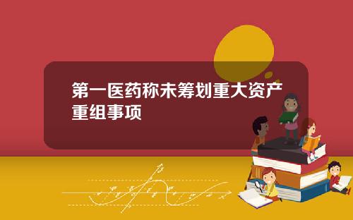 第一医药称未筹划重大资产重组事项