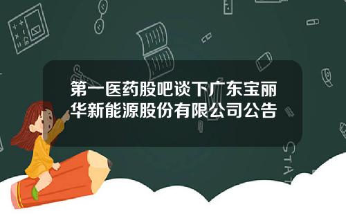 第一医药股吧谈下广东宝丽华新能源股份有限公司公告