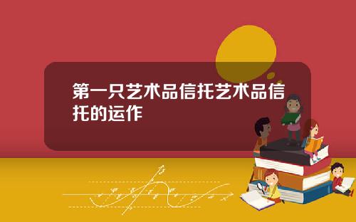 第一只艺术品信托艺术品信托的运作