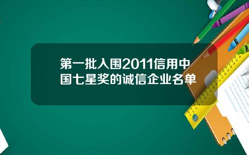 第一批入围2011信用中国七星奖的诚信企业名单