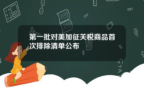 第一批对美加征关税商品首次排除清单公布