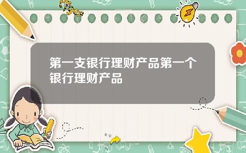 第一支银行理财产品第一个银行理财产品