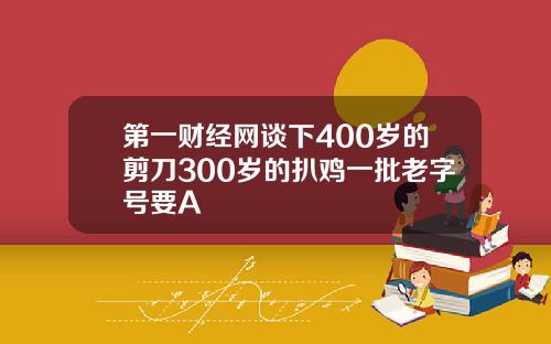 第一财经网谈下400岁的剪刀300岁的扒鸡一批老字号要A