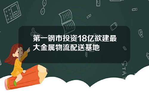 第一钢市投资18亿欲建最大金属物流配送基地