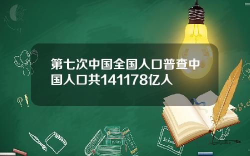 第七次中国全国人口普查中国人口共141178亿人