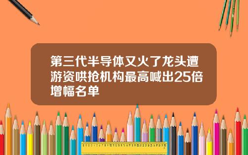 第三代半导体又火了龙头遭游资哄抢机构最高喊出25倍增幅名单