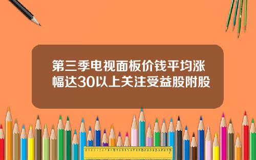 第三季电视面板价钱平均涨幅达30以上关注受益股附股