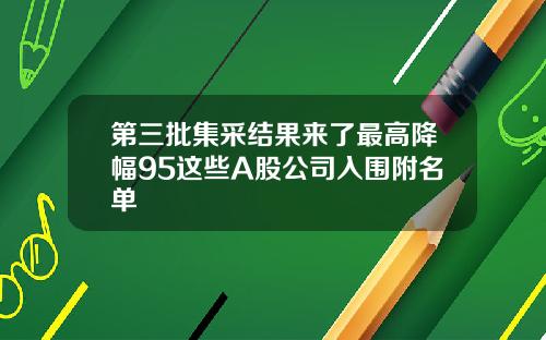 第三批集采结果来了最高降幅95这些A股公司入围附名单