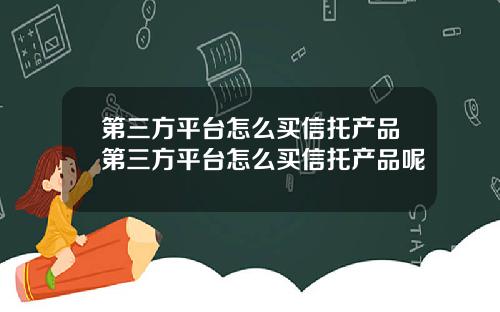第三方平台怎么买信托产品第三方平台怎么买信托产品呢