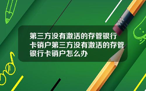 第三方没有激活的存管银行卡销户第三方没有激活的存管银行卡销户怎么办