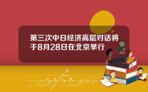 第三次中日经济高层对话将于8月28日在北京举行