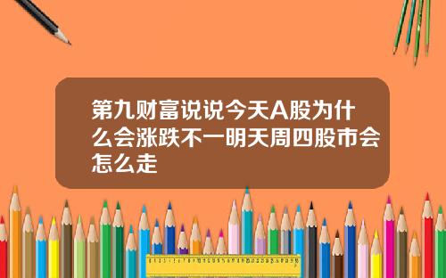 第九财富说说今天A股为什么会涨跌不一明天周四股市会怎么走