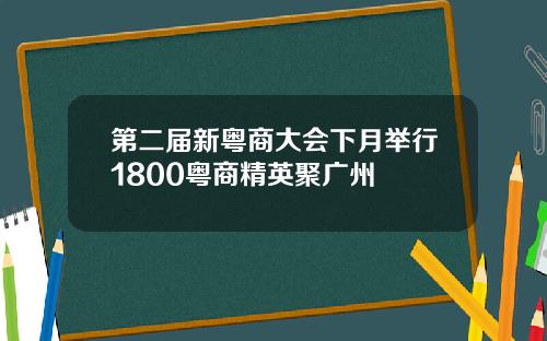 第二届新粤商大会下月举行1800粤商精英聚广州