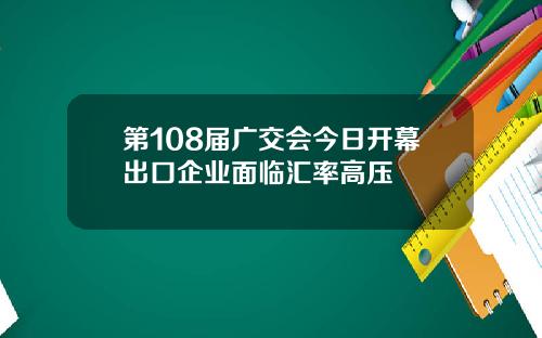 第108届广交会今日开幕出口企业面临汇率高压