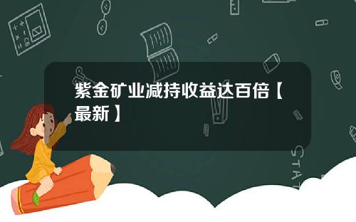 紫金矿业减持收益达百倍【最新】