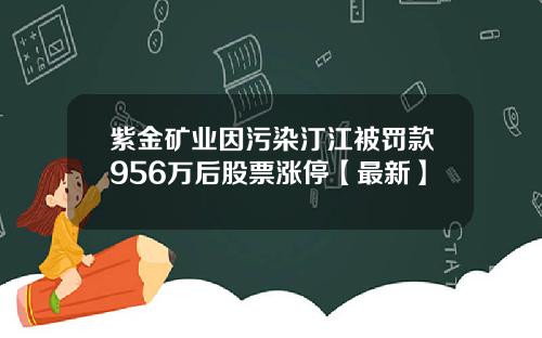 紫金矿业因污染汀江被罚款956万后股票涨停【最新】
