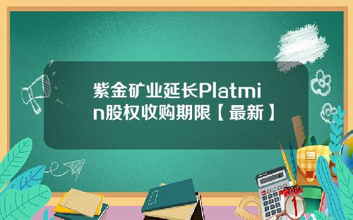 紫金矿业延长Platmin股权收购期限【最新】