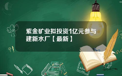 紫金矿业拟投资1亿元参与建新水厂【最新】