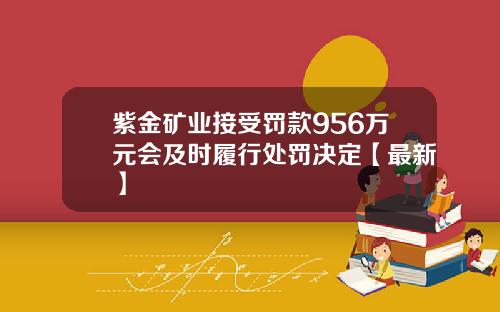 紫金矿业接受罚款956万元会及时履行处罚决定【最新】