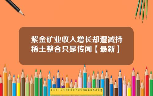 紫金矿业收入增长却遭减持稀土整合只是传闻【最新】