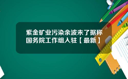 紫金矿业污染余波未了据称国务院工作组入驻【最新】