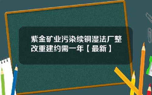 紫金矿业污染续铜湿法厂整改重建约需一年【最新】
