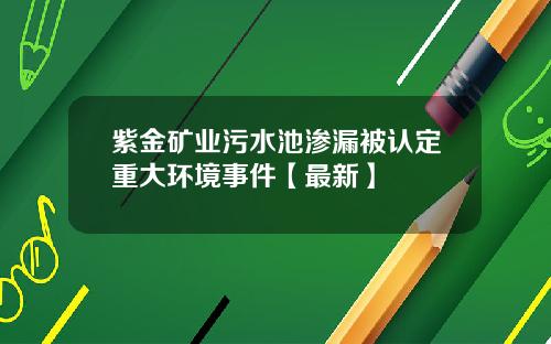 紫金矿业污水池渗漏被认定重大环境事件【最新】