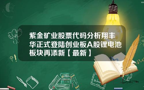 紫金矿业股票代码分析翔丰华正式登陆创业板A股锂电池板块再添新【最新】