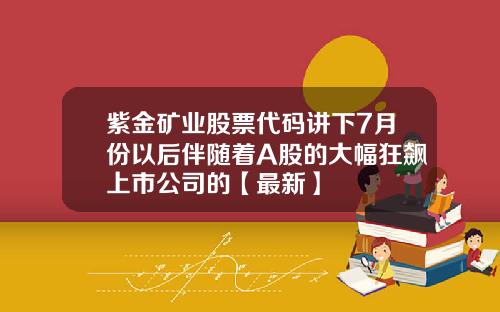 紫金矿业股票代码讲下7月份以后伴随着A股的大幅狂飙上市公司的【最新】