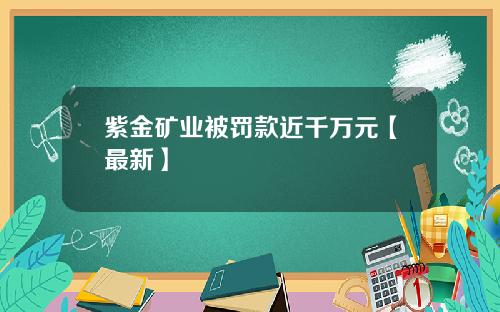 紫金矿业被罚款近千万元【最新】