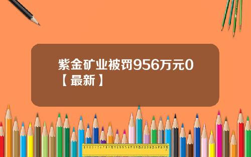 紫金矿业被罚956万元0【最新】