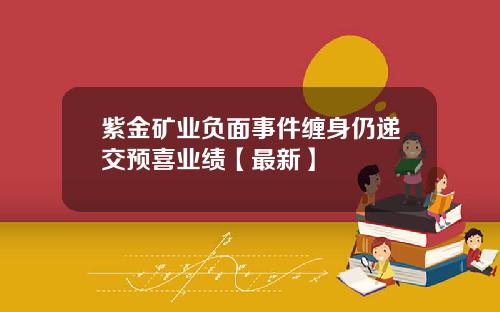 紫金矿业负面事件缠身仍递交预喜业绩【最新】