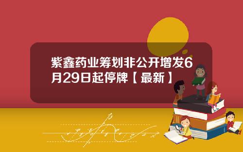 紫鑫药业筹划非公开增发6月29日起停牌【最新】