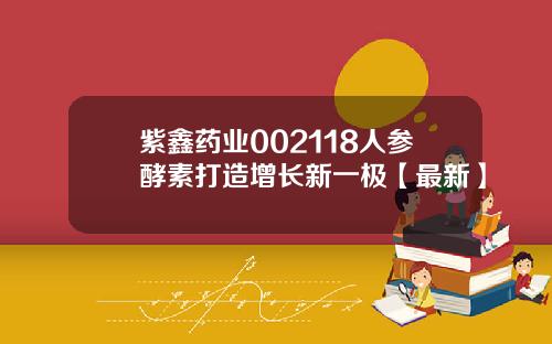 紫鑫药业002118人参酵素打造增长新一极【最新】