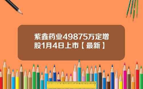 紫鑫药业49875万定增股1月4日上市【最新】