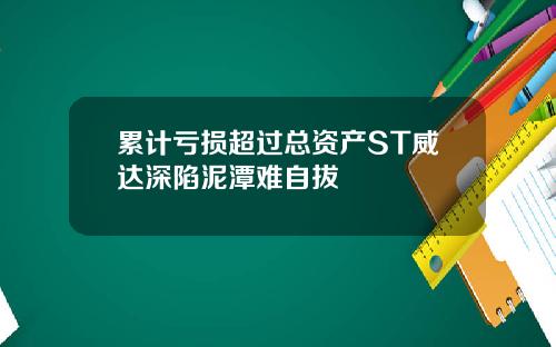 累计亏损超过总资产ST威达深陷泥潭难自拔