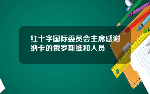 红十字国际委员会主席感谢纳卡的俄罗斯维和人员