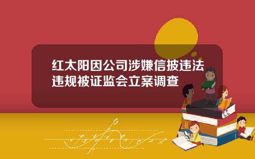 红太阳因公司涉嫌信披违法违规被证监会立案调查