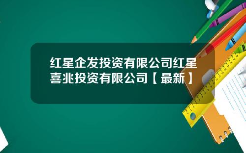 红星企发投资有限公司红星喜兆投资有限公司【最新】