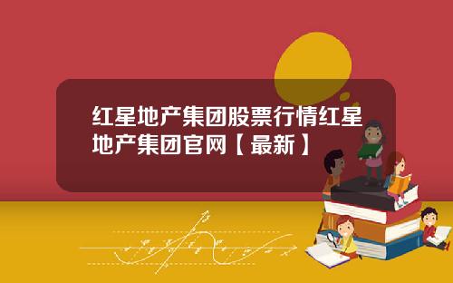 红星地产集团股票行情红星地产集团官网【最新】