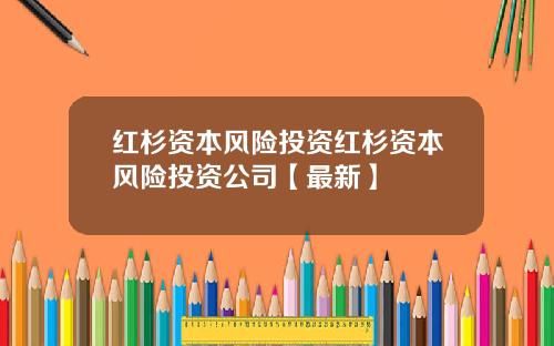 红杉资本风险投资红杉资本风险投资公司【最新】