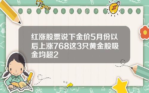 红涨股票说下金价5月份以后上涨768这3只黄金股吸金均超2