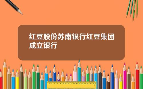 红豆股份苏南银行红豆集团成立银行