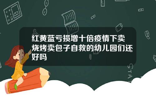 红黄蓝亏损增十倍疫情下卖烧烤卖包子自救的幼儿园们还好吗