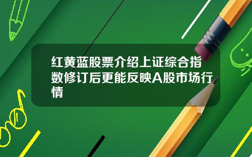 红黄蓝股票介绍上证综合指数修订后更能反映A股市场行情