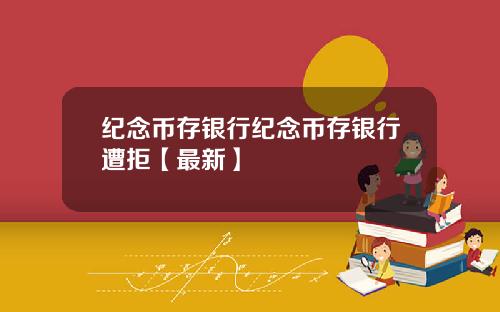 纪念币存银行纪念币存银行遭拒【最新】