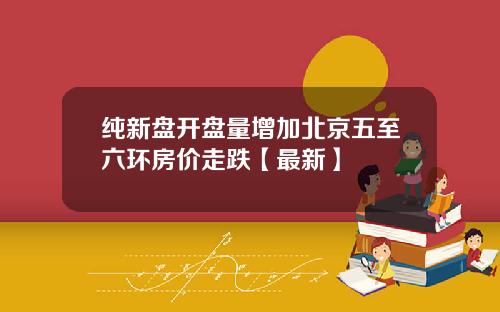 纯新盘开盘量增加北京五至六环房价走跌【最新】