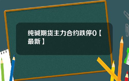 纯碱期货主力合约跌停0【最新】